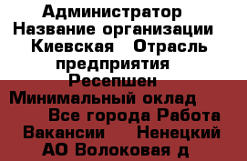 Администратор › Название организации ­ Киевская › Отрасль предприятия ­ Ресепшен › Минимальный оклад ­ 25 000 - Все города Работа » Вакансии   . Ненецкий АО,Волоковая д.